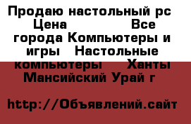 Продаю настольный рс › Цена ­ 175 000 - Все города Компьютеры и игры » Настольные компьютеры   . Ханты-Мансийский,Урай г.